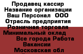Продавец-кассир › Название организации ­ Ваш Персонал, ООО › Отрасль предприятия ­ Розничная торговля › Минимальный оклад ­ 15 000 - Все города Работа » Вакансии   . Московская обл.,Бронницы г.